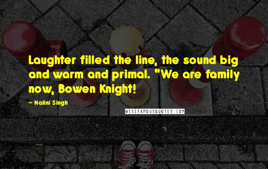 Nalini Singh Quotes: Laughter filled the line, the sound big and warm and primal. "We are family now, Bowen Knight!