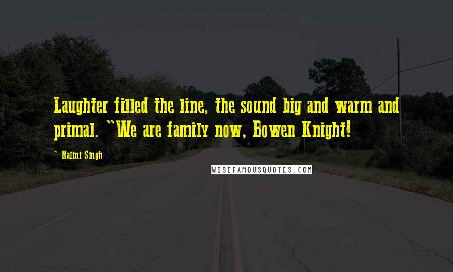 Nalini Singh Quotes: Laughter filled the line, the sound big and warm and primal. "We are family now, Bowen Knight!