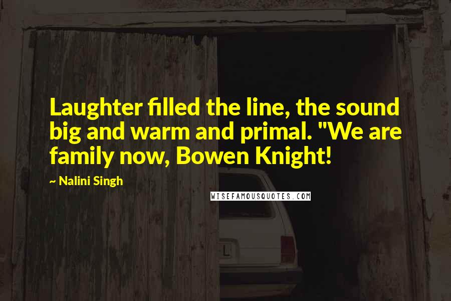 Nalini Singh Quotes: Laughter filled the line, the sound big and warm and primal. "We are family now, Bowen Knight!