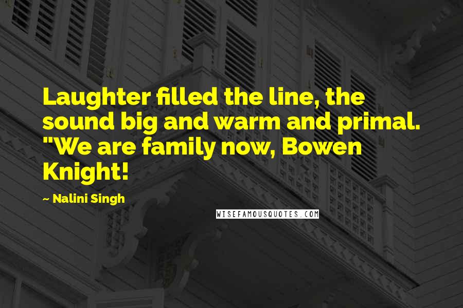 Nalini Singh Quotes: Laughter filled the line, the sound big and warm and primal. "We are family now, Bowen Knight!