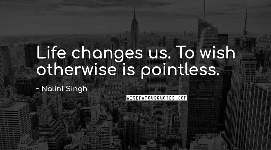 Nalini Singh Quotes: Life changes us. To wish otherwise is pointless.