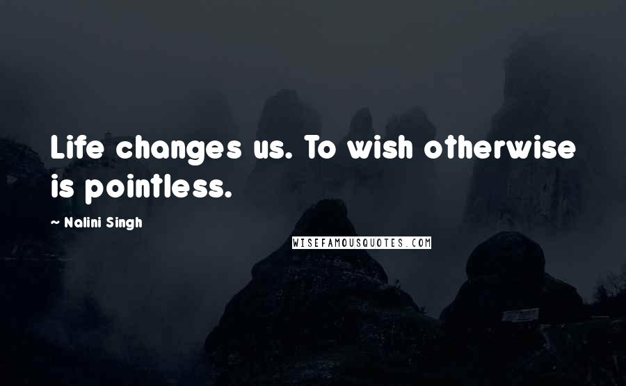 Nalini Singh Quotes: Life changes us. To wish otherwise is pointless.