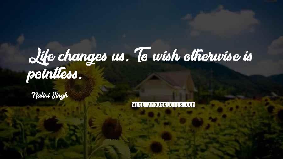 Nalini Singh Quotes: Life changes us. To wish otherwise is pointless.