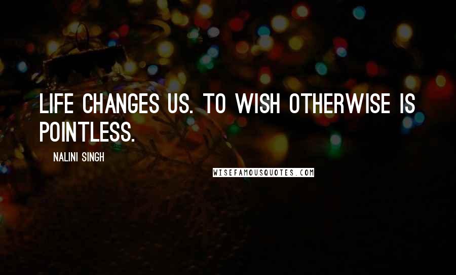 Nalini Singh Quotes: Life changes us. To wish otherwise is pointless.