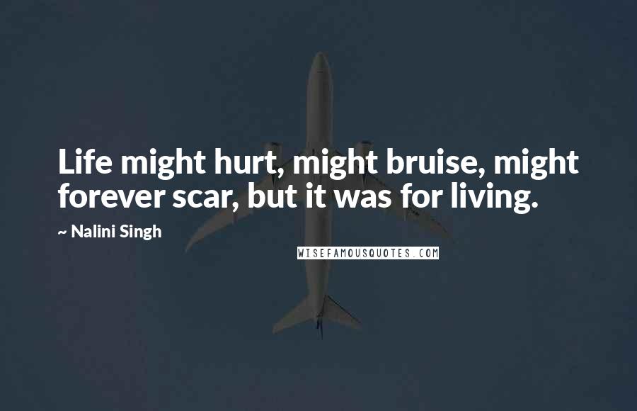 Nalini Singh Quotes: Life might hurt, might bruise, might forever scar, but it was for living.