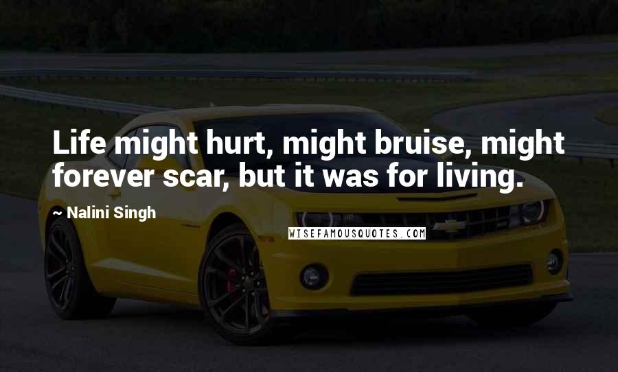 Nalini Singh Quotes: Life might hurt, might bruise, might forever scar, but it was for living.