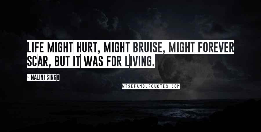 Nalini Singh Quotes: Life might hurt, might bruise, might forever scar, but it was for living.