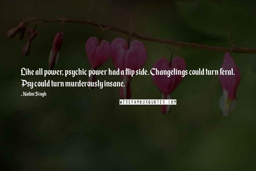 Nalini Singh Quotes: Like all power, psychic power had a flip side. Changelings could turn feral. Psy could turn murderously insane.
