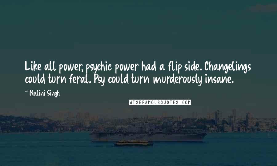 Nalini Singh Quotes: Like all power, psychic power had a flip side. Changelings could turn feral. Psy could turn murderously insane.