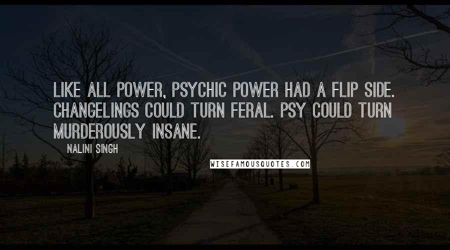 Nalini Singh Quotes: Like all power, psychic power had a flip side. Changelings could turn feral. Psy could turn murderously insane.