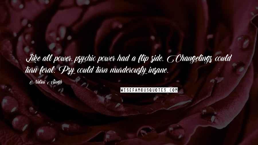 Nalini Singh Quotes: Like all power, psychic power had a flip side. Changelings could turn feral. Psy could turn murderously insane.