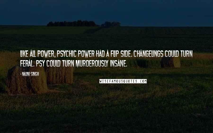 Nalini Singh Quotes: Like all power, psychic power had a flip side. Changelings could turn feral. Psy could turn murderously insane.