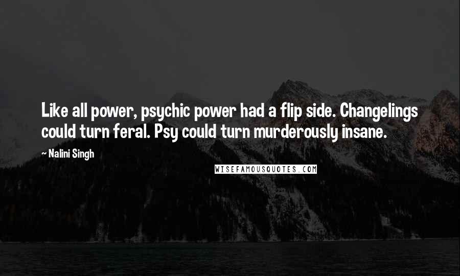 Nalini Singh Quotes: Like all power, psychic power had a flip side. Changelings could turn feral. Psy could turn murderously insane.