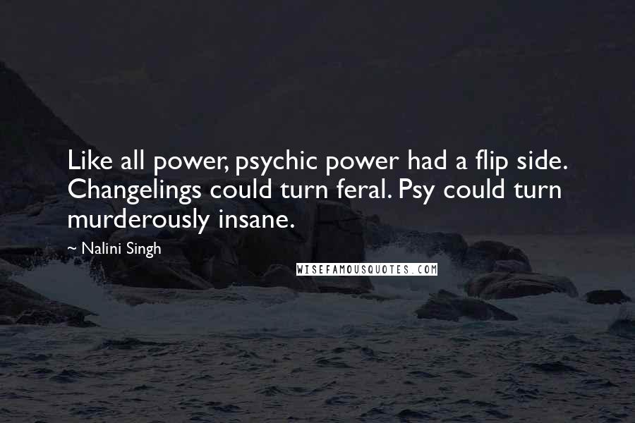 Nalini Singh Quotes: Like all power, psychic power had a flip side. Changelings could turn feral. Psy could turn murderously insane.