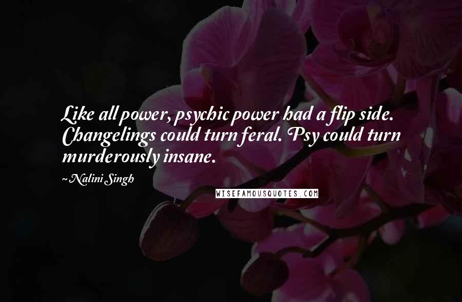 Nalini Singh Quotes: Like all power, psychic power had a flip side. Changelings could turn feral. Psy could turn murderously insane.