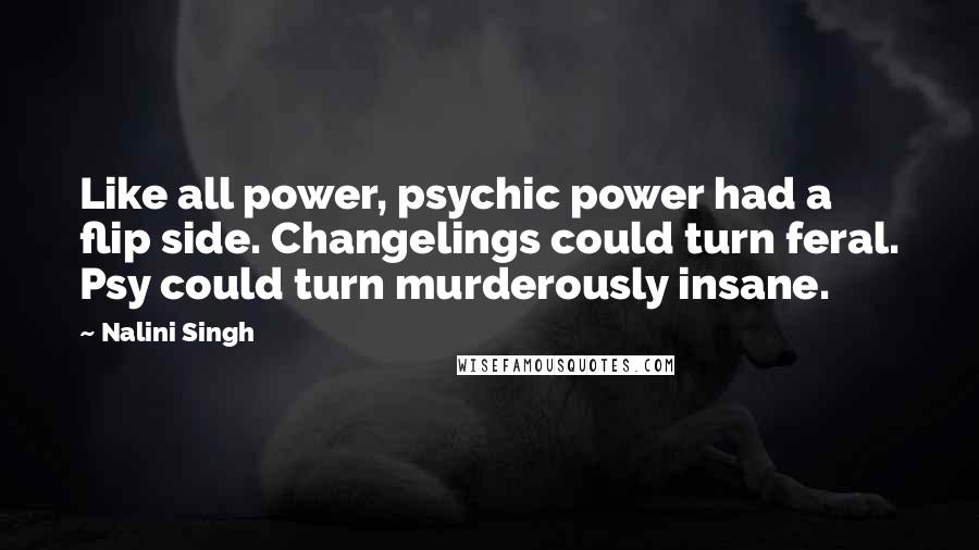 Nalini Singh Quotes: Like all power, psychic power had a flip side. Changelings could turn feral. Psy could turn murderously insane.