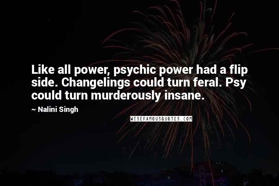 Nalini Singh Quotes: Like all power, psychic power had a flip side. Changelings could turn feral. Psy could turn murderously insane.