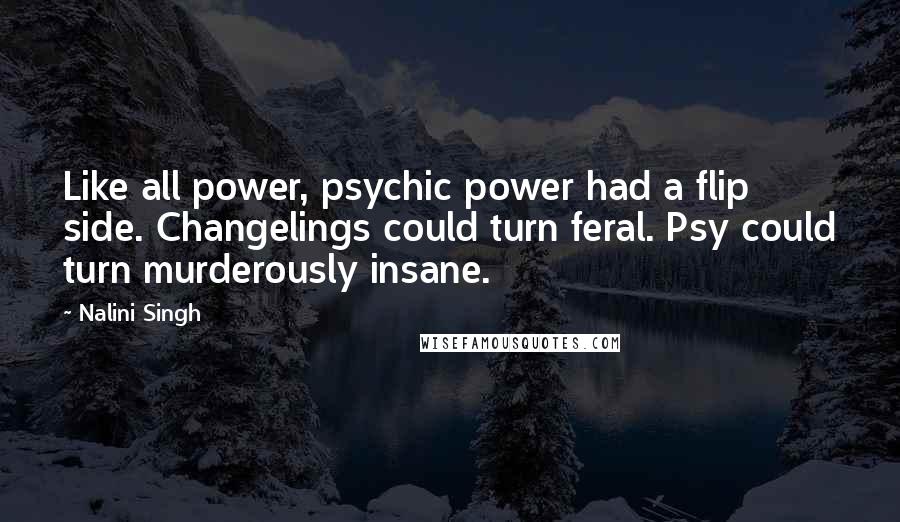 Nalini Singh Quotes: Like all power, psychic power had a flip side. Changelings could turn feral. Psy could turn murderously insane.