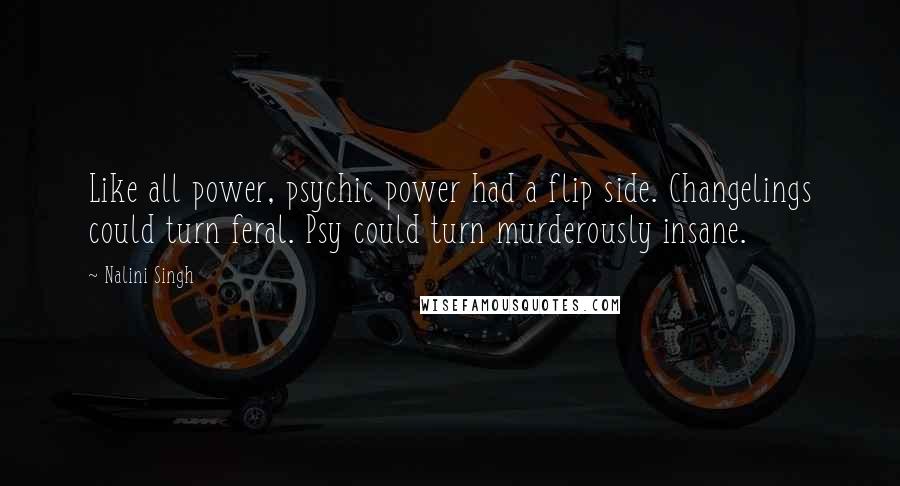 Nalini Singh Quotes: Like all power, psychic power had a flip side. Changelings could turn feral. Psy could turn murderously insane.