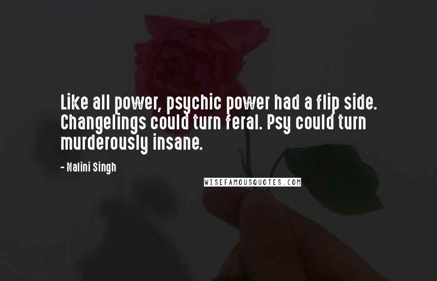 Nalini Singh Quotes: Like all power, psychic power had a flip side. Changelings could turn feral. Psy could turn murderously insane.