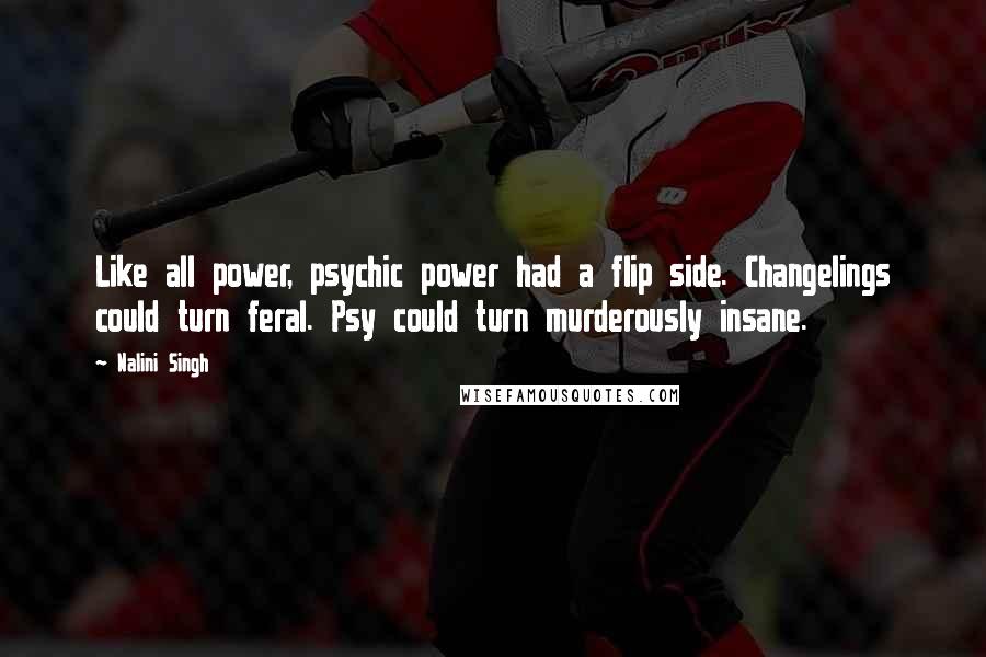 Nalini Singh Quotes: Like all power, psychic power had a flip side. Changelings could turn feral. Psy could turn murderously insane.