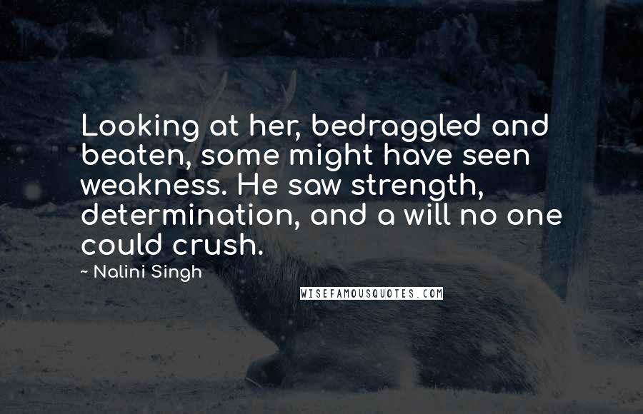Nalini Singh Quotes: Looking at her, bedraggled and beaten, some might have seen weakness. He saw strength, determination, and a will no one could crush.