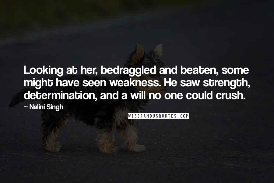 Nalini Singh Quotes: Looking at her, bedraggled and beaten, some might have seen weakness. He saw strength, determination, and a will no one could crush.