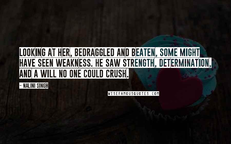 Nalini Singh Quotes: Looking at her, bedraggled and beaten, some might have seen weakness. He saw strength, determination, and a will no one could crush.