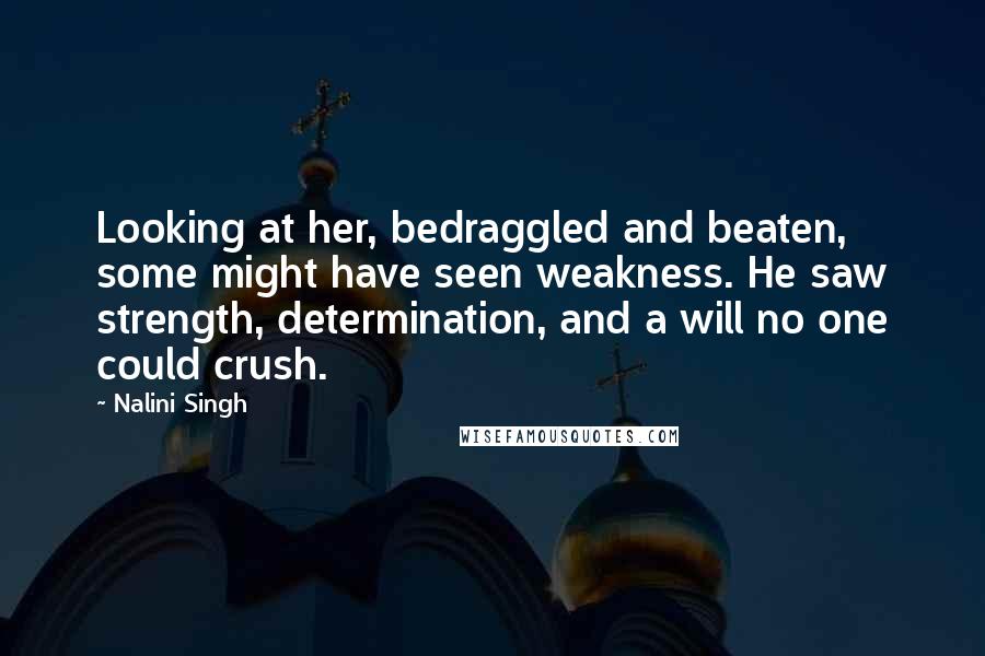 Nalini Singh Quotes: Looking at her, bedraggled and beaten, some might have seen weakness. He saw strength, determination, and a will no one could crush.