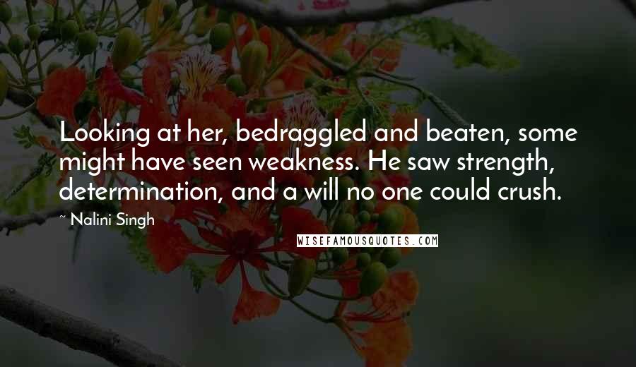 Nalini Singh Quotes: Looking at her, bedraggled and beaten, some might have seen weakness. He saw strength, determination, and a will no one could crush.