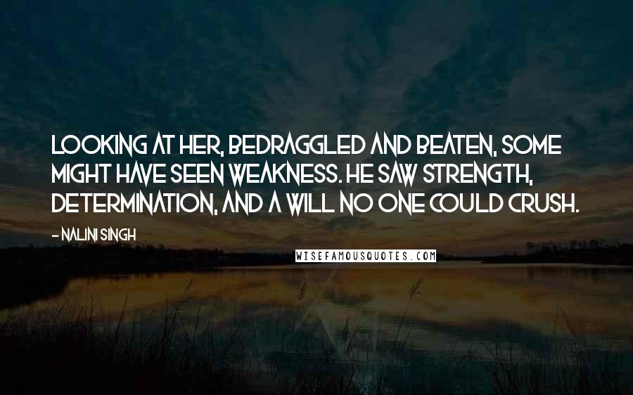 Nalini Singh Quotes: Looking at her, bedraggled and beaten, some might have seen weakness. He saw strength, determination, and a will no one could crush.
