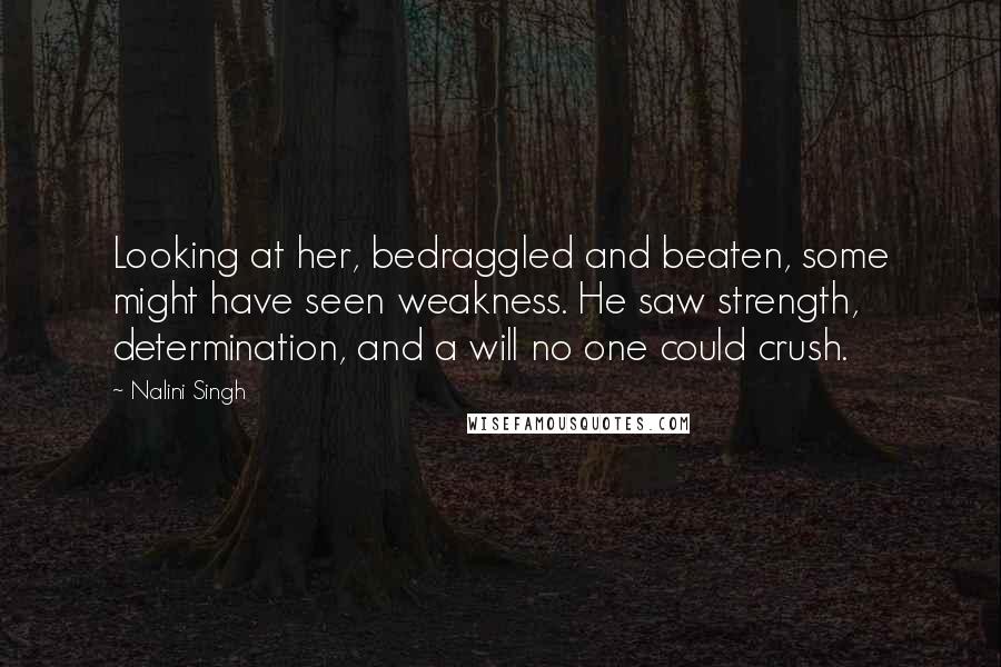 Nalini Singh Quotes: Looking at her, bedraggled and beaten, some might have seen weakness. He saw strength, determination, and a will no one could crush.