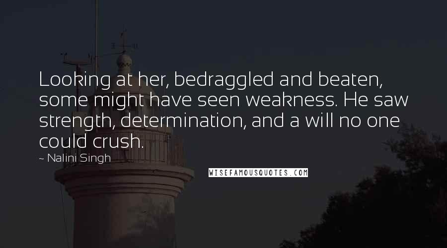 Nalini Singh Quotes: Looking at her, bedraggled and beaten, some might have seen weakness. He saw strength, determination, and a will no one could crush.