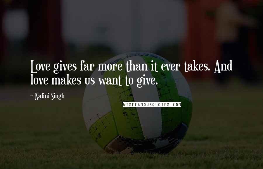 Nalini Singh Quotes: Love gives far more than it ever takes. And love makes us want to give.