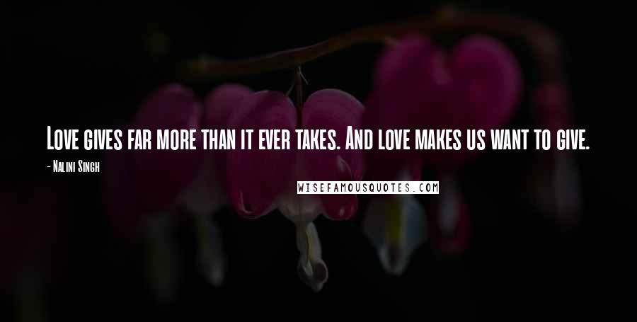 Nalini Singh Quotes: Love gives far more than it ever takes. And love makes us want to give.