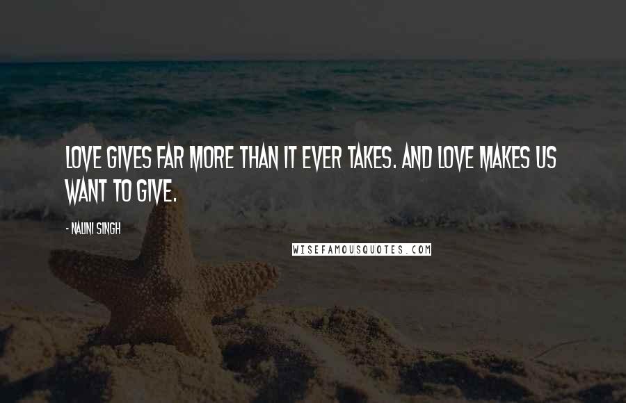 Nalini Singh Quotes: Love gives far more than it ever takes. And love makes us want to give.