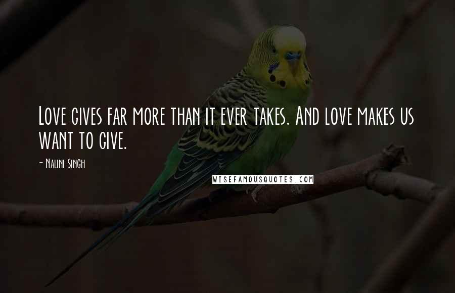 Nalini Singh Quotes: Love gives far more than it ever takes. And love makes us want to give.