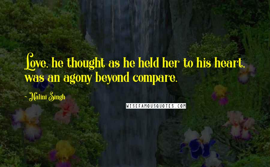 Nalini Singh Quotes: Love, he thought as he held her to his heart, was an agony beyond compare.