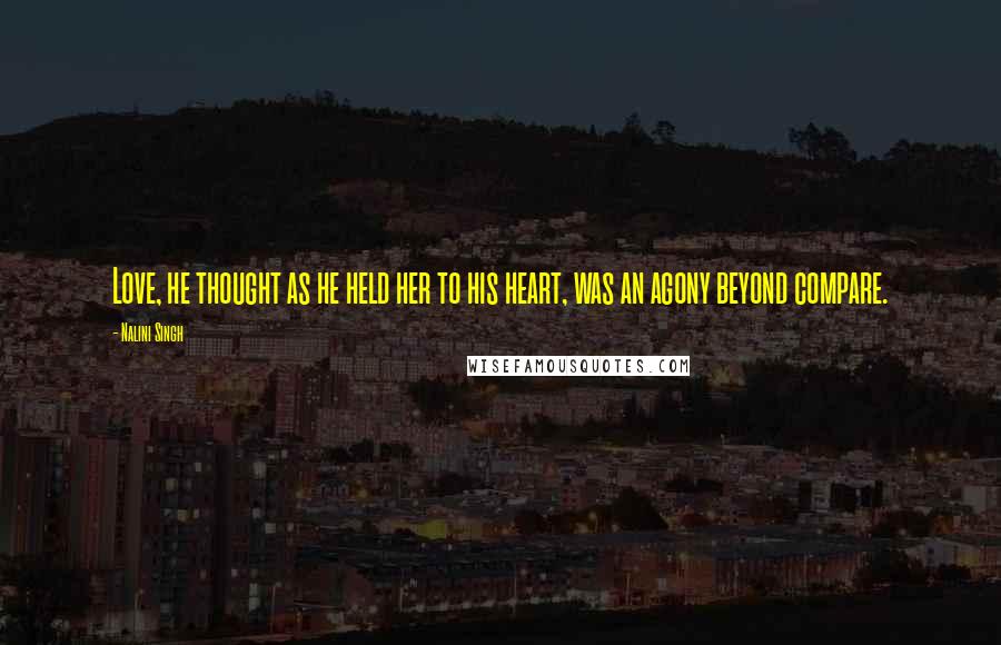 Nalini Singh Quotes: Love, he thought as he held her to his heart, was an agony beyond compare.