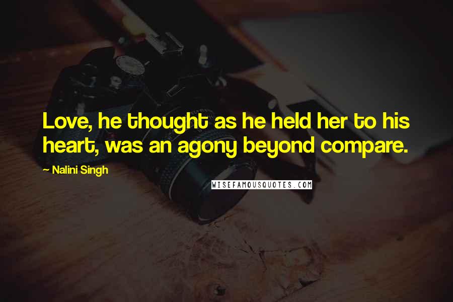 Nalini Singh Quotes: Love, he thought as he held her to his heart, was an agony beyond compare.
