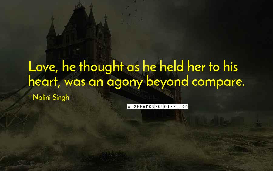 Nalini Singh Quotes: Love, he thought as he held her to his heart, was an agony beyond compare.