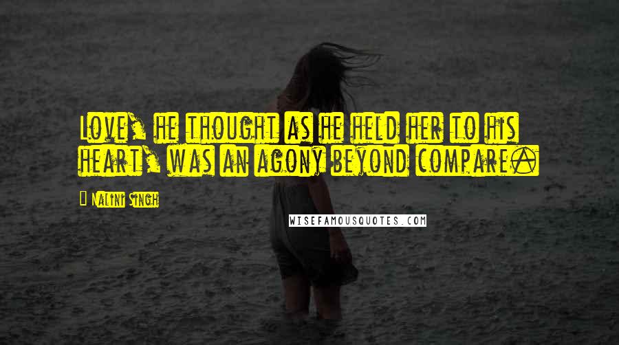 Nalini Singh Quotes: Love, he thought as he held her to his heart, was an agony beyond compare.