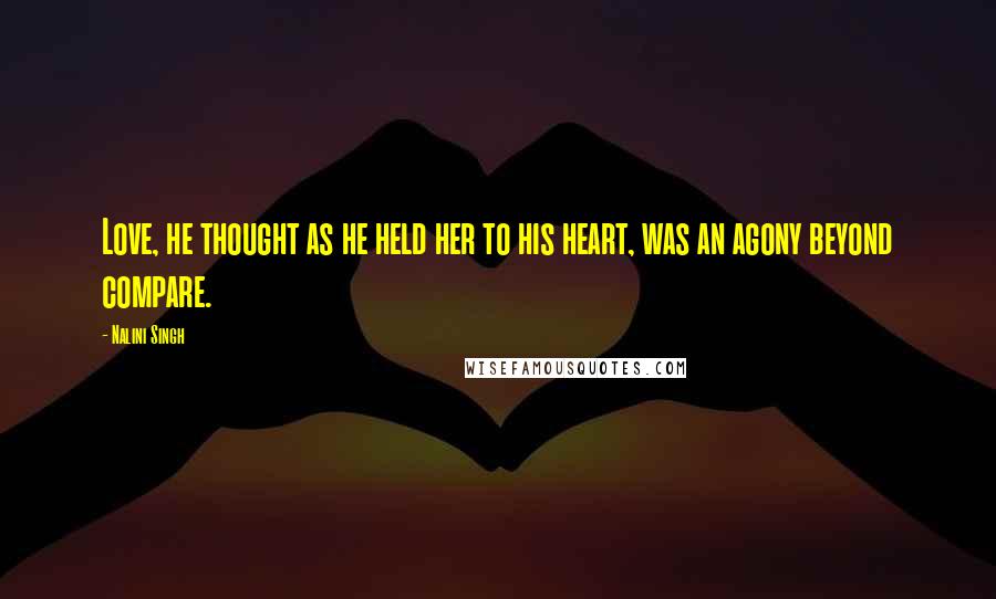 Nalini Singh Quotes: Love, he thought as he held her to his heart, was an agony beyond compare.