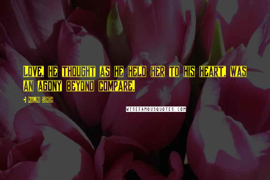 Nalini Singh Quotes: Love, he thought as he held her to his heart, was an agony beyond compare.