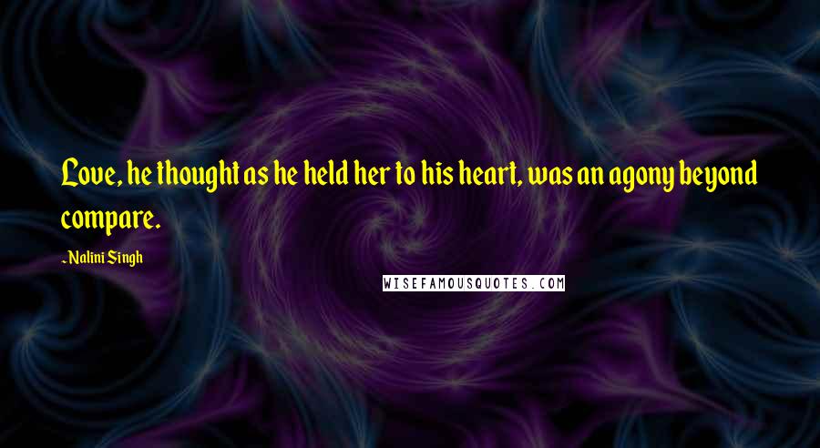 Nalini Singh Quotes: Love, he thought as he held her to his heart, was an agony beyond compare.