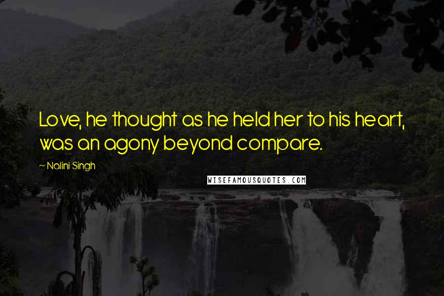 Nalini Singh Quotes: Love, he thought as he held her to his heart, was an agony beyond compare.
