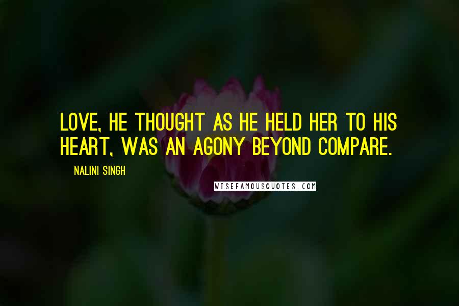 Nalini Singh Quotes: Love, he thought as he held her to his heart, was an agony beyond compare.