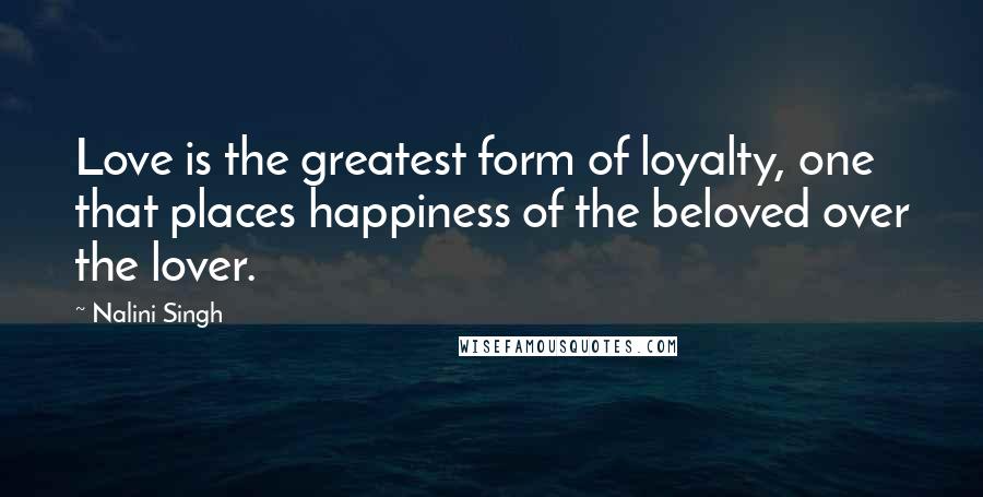 Nalini Singh Quotes: Love is the greatest form of loyalty, one that places happiness of the beloved over the lover.