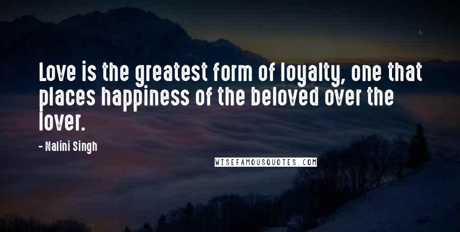 Nalini Singh Quotes: Love is the greatest form of loyalty, one that places happiness of the beloved over the lover.