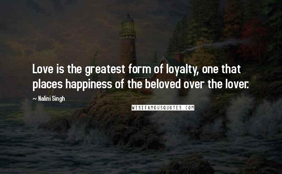 Nalini Singh Quotes: Love is the greatest form of loyalty, one that places happiness of the beloved over the lover.